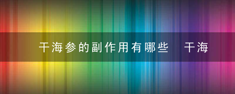 干海参的副作用有哪些 干海参的适合人群有哪些